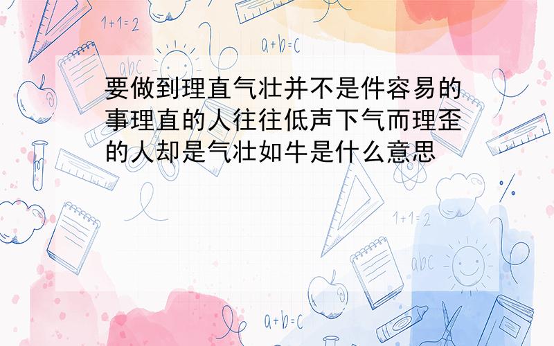 要做到理直气壮并不是件容易的事理直的人往往低声下气而理歪的人却是气壮如牛是什么意思