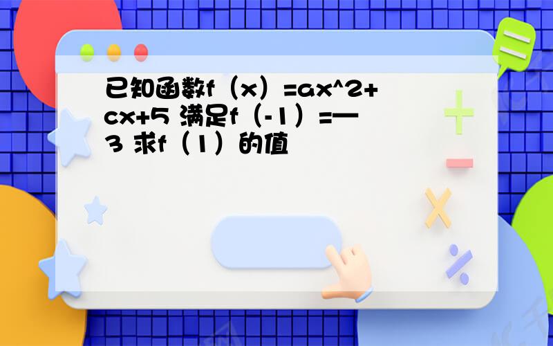 已知函数f（x）=ax^2+cx+5 满足f（-1）=—3 求f（1）的值