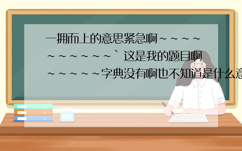 一拥而上的意思紧急啊~~~~~~~~~~`这是我的题目啊~~~~~字典没有啊也不知道是什么意思啊~~~~~~~~~~~~