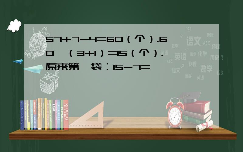 57+7-4=60（个），60÷（3+1）=15（个），原来第一袋：15-7=