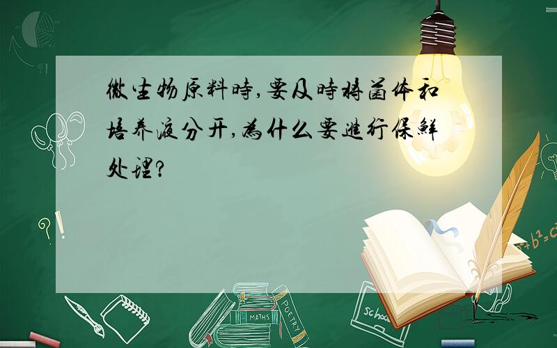 微生物原料时,要及时将菌体和培养液分开,为什么要进行保鲜处理?