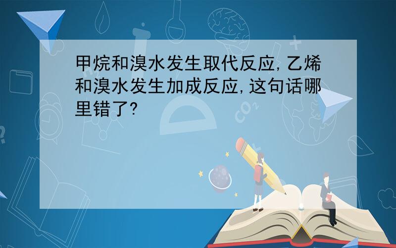 甲烷和溴水发生取代反应,乙烯和溴水发生加成反应,这句话哪里错了?