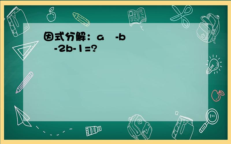 因式分解：a²-b²-2b-1=?