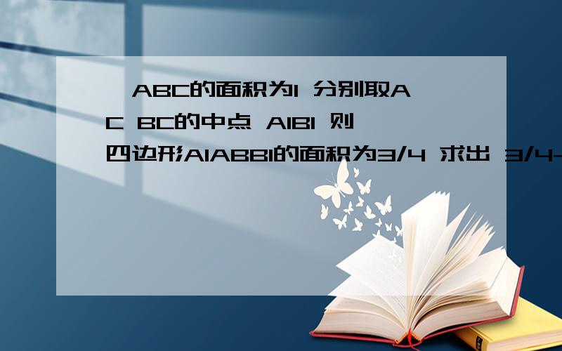 △ABC的面积为1 分别取AC BC的中点 A1B1 则四边形A1ABB1的面积为3/4 求出 3/4+3/4²