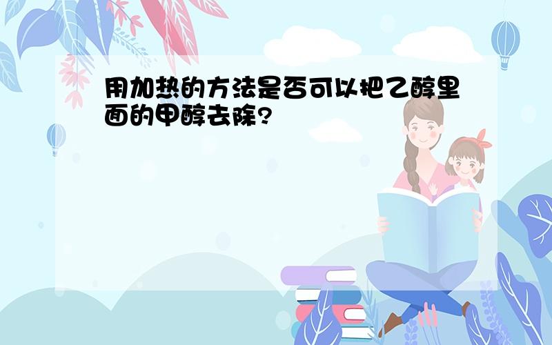 用加热的方法是否可以把乙醇里面的甲醇去除?