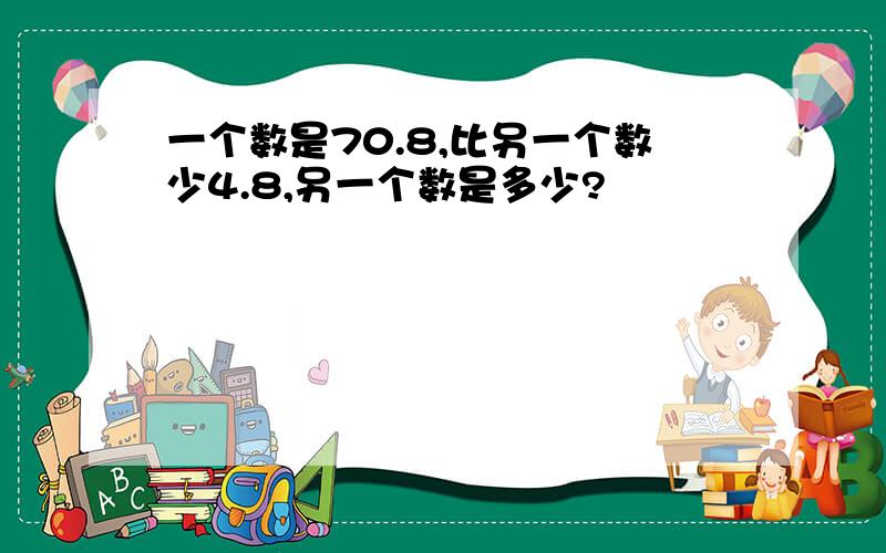 一个数是70.8,比另一个数少4.8,另一个数是多少?