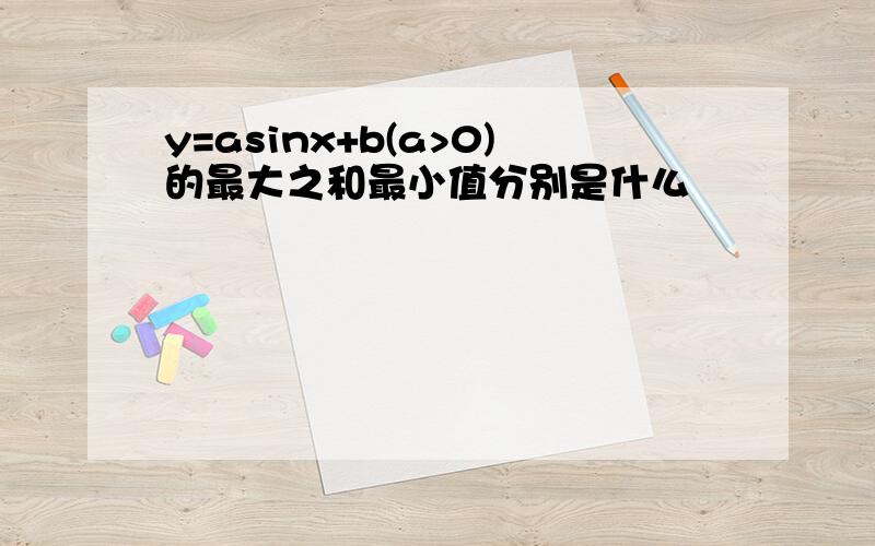 y=asinx+b(a>0)的最大之和最小值分别是什么