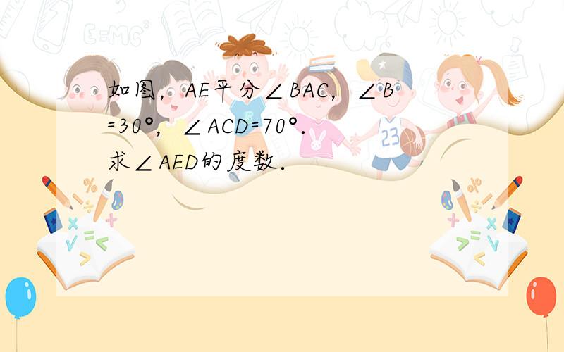 如图，AE平分∠BAC，∠B=30°，∠ACD=70°．求∠AED的度数．