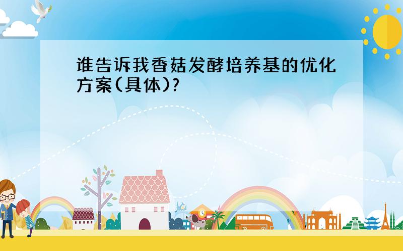 谁告诉我香菇发酵培养基的优化方案(具体)?