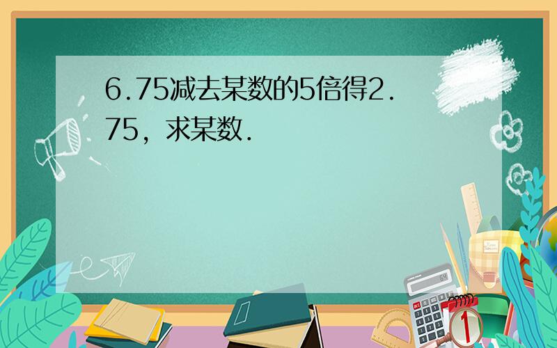 6.75减去某数的5倍得2.75，求某数．