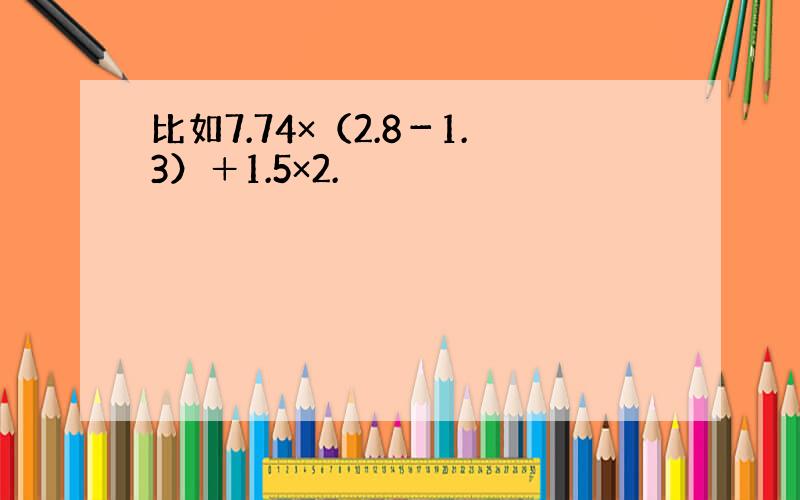 比如7.74×（2.8－1.3）＋1.5×2.