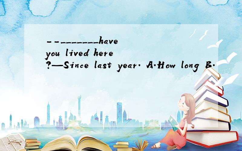 --_______have you lived here?—Since last year. A．How long B．