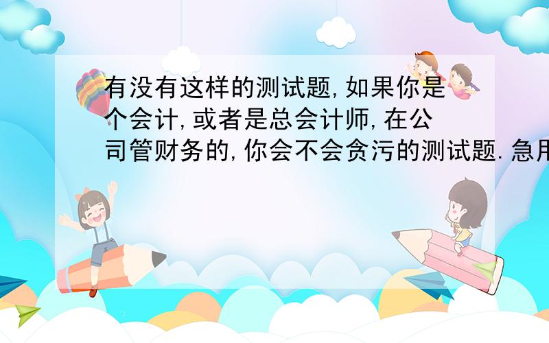 有没有这样的测试题,如果你是个会计,或者是总会计师,在公司管财务的,你会不会贪污的测试题.急用