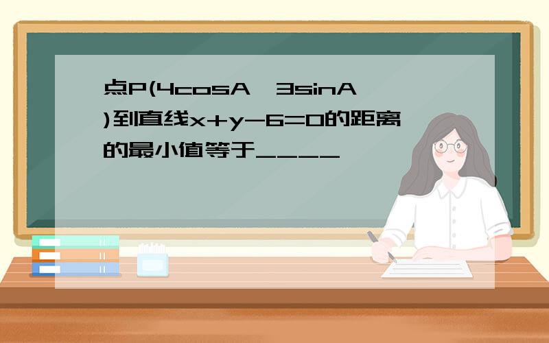 点P(4cosA,3sinA)到直线x+y-6=0的距离的最小值等于____