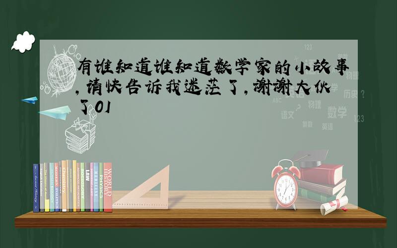 有谁知道谁知道数学家的小故事,请快告诉我迷茫了,谢谢大伙了0I