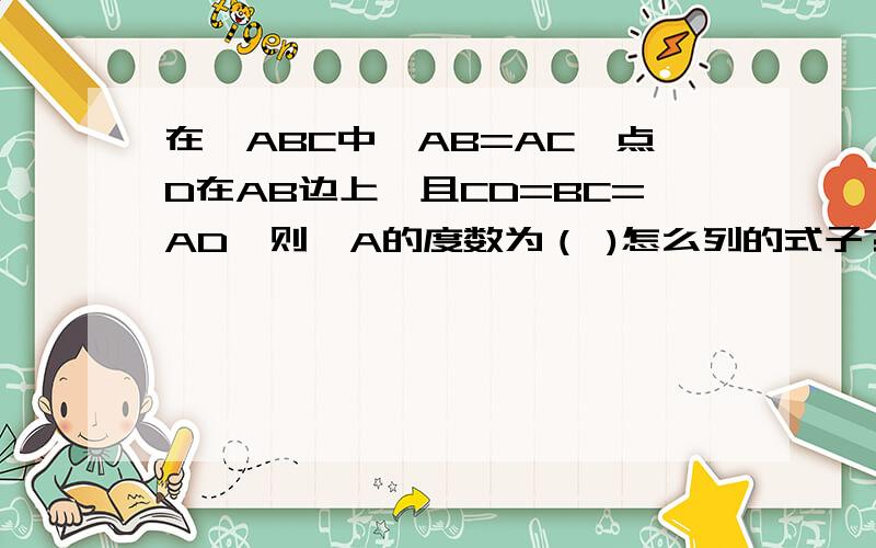 在△ABC中,AB=AC,点D在AB边上,且CD=BC=AD,则∠A的度数为（ )怎么列的式子?