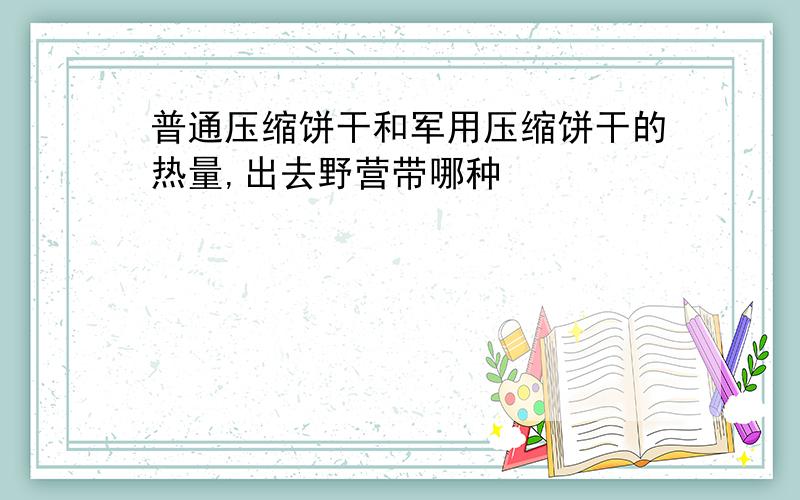 普通压缩饼干和军用压缩饼干的热量,出去野营带哪种