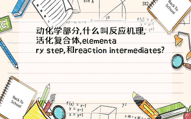 动化学部分,什么叫反应机理,活化复合体,elementary step,和reaction intermediates?