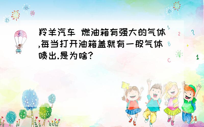 羚羊汽车 燃油箱有强大的气体,每当打开油箱盖就有一股气体喷出.是为啥?