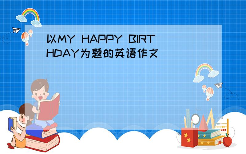 以MY HAPPY BIRTHDAY为题的英语作文