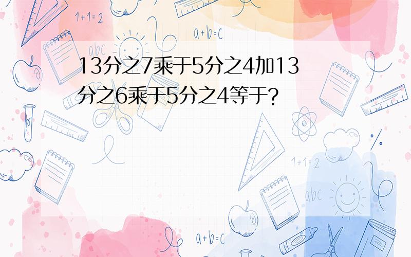 13分之7乘于5分之4加13分之6乘于5分之4等于?