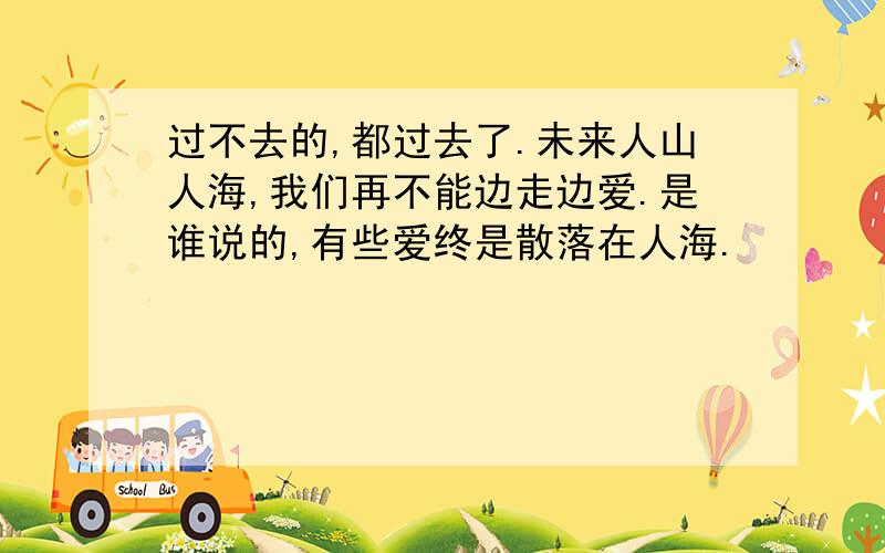 过不去的,都过去了.未来人山人海,我们再不能边走边爱.是谁说的,有些爱终是散落在人海.