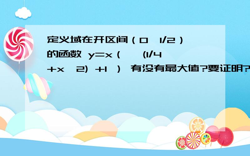 定义域在开区间（0,1/2）的函数 y=x（√ (1/4+x^2) +1 ） 有没有最大值?要证明?