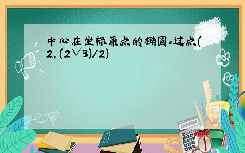 中心在坐标原点的椭圆c过点(2,(2√3)/2)