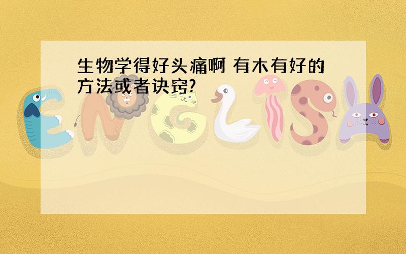 生物学得好头痛啊 有木有好的方法或者诀窍?