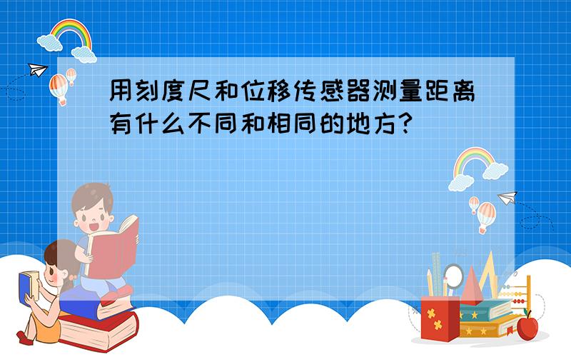 用刻度尺和位移传感器测量距离有什么不同和相同的地方?