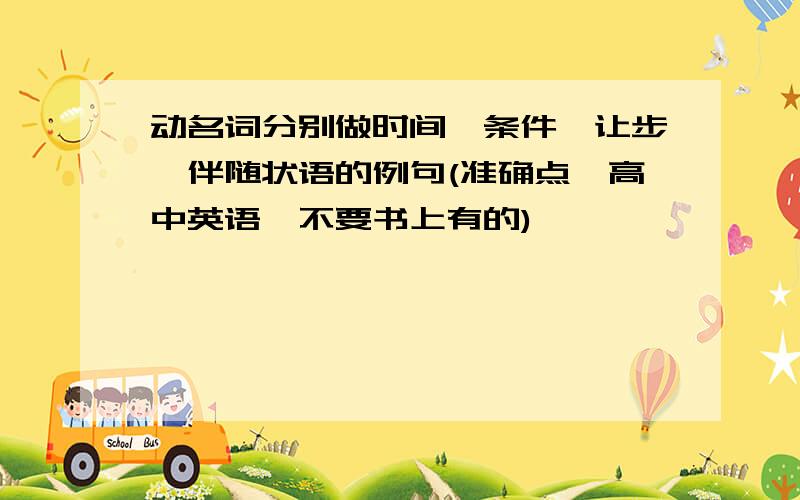 动名词分别做时间,条件,让步,伴随状语的例句(准确点`高中英语`不要书上有的)