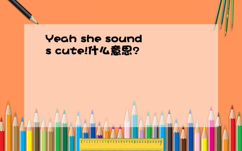 Yeah she sounds cute!什么意思?