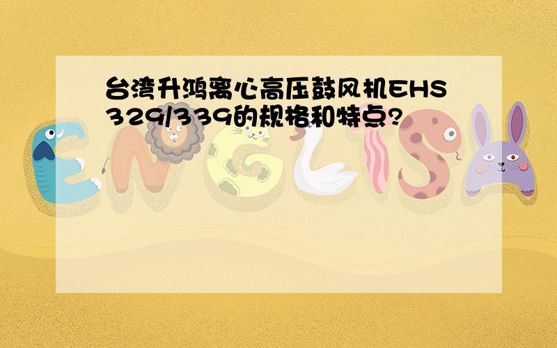 台湾升鸿离心高压鼓风机EHS329/339的规格和特点?