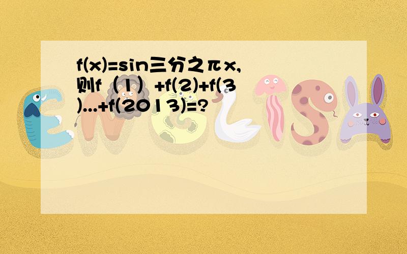 f(x)=sin三分之πx,则f（1）+f(2)+f(3)...+f(2013)=?