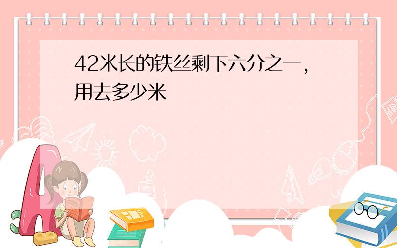 42米长的铁丝剩下六分之一,用去多少米