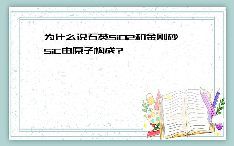 为什么说石英SiO2和金刚砂SiC由原子构成?