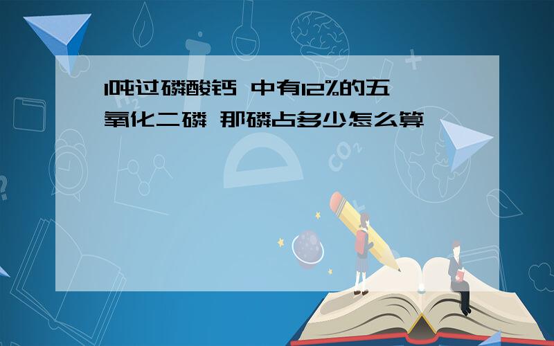 1吨过磷酸钙 中有12%的五氧化二磷 那磷占多少怎么算