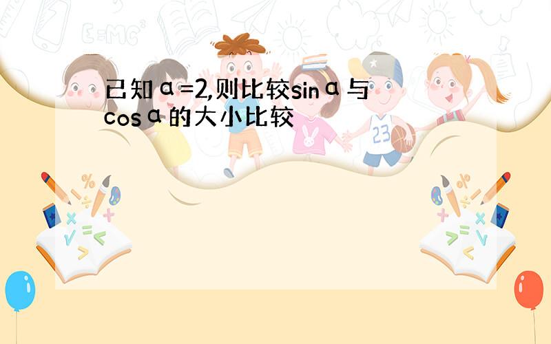 已知α=2,则比较sinα与cosα的大小比较