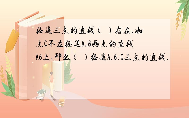 经过三点的直线（ ）存在,如点C不在经过A.B两点的直线AB上,那么（ ）经过A.B.C三点的直线.