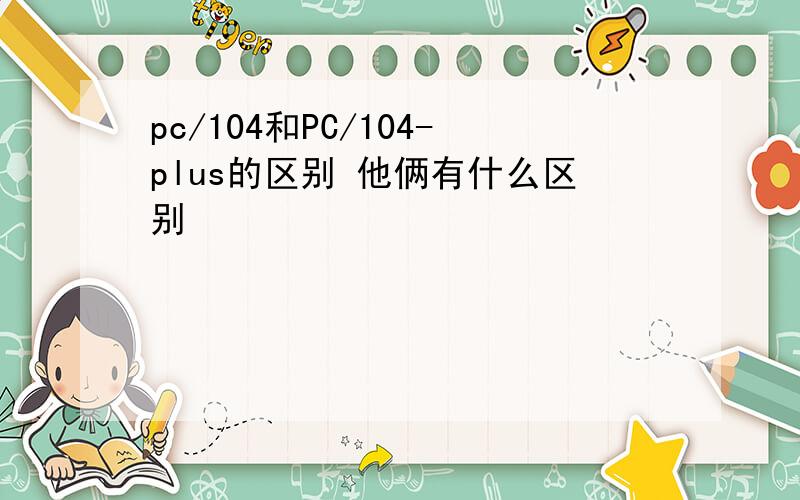 pc/104和PC/104-plus的区别 他俩有什么区别