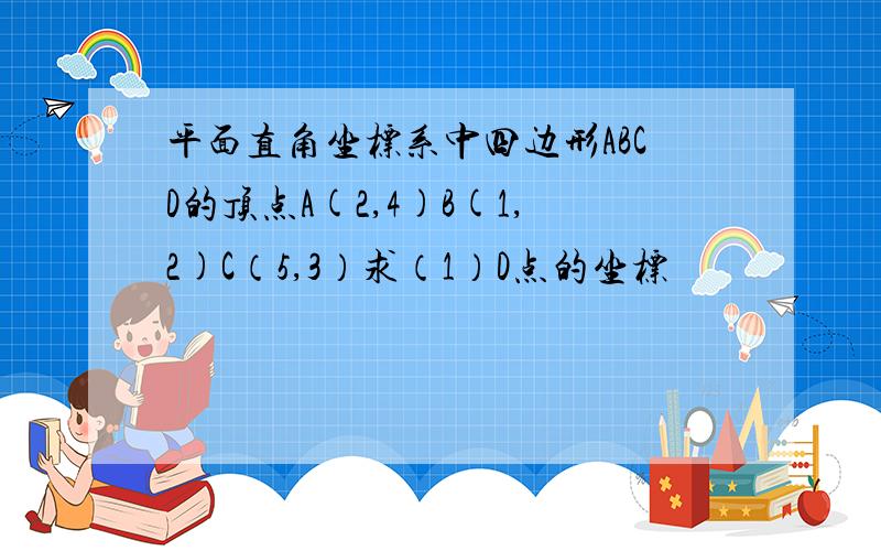 平面直角坐标系中四边形ABCD的顶点A(2,4)B(1,2)C（5,3）求（1）D点的坐标