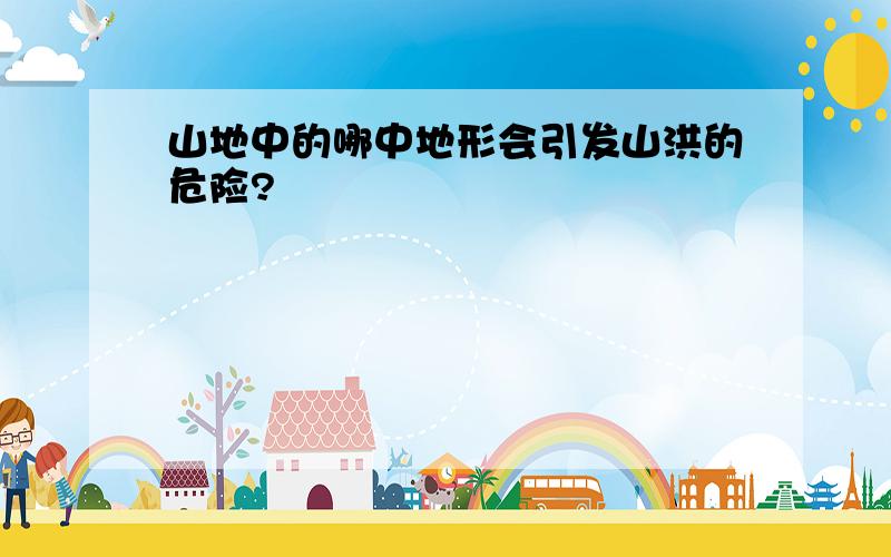 山地中的哪中地形会引发山洪的危险?