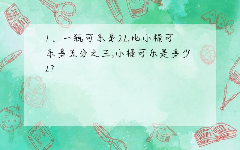 1、一瓶可乐是2L,比小桶可乐多五分之三,小桶可乐是多少L?