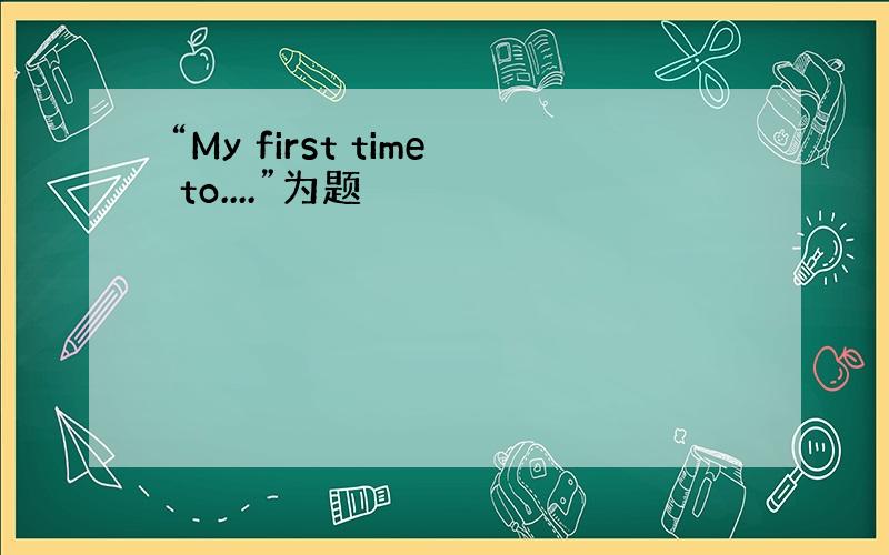 “My first time to....”为题