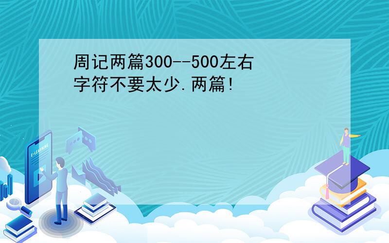 周记两篇300--500左右字符不要太少.两篇!