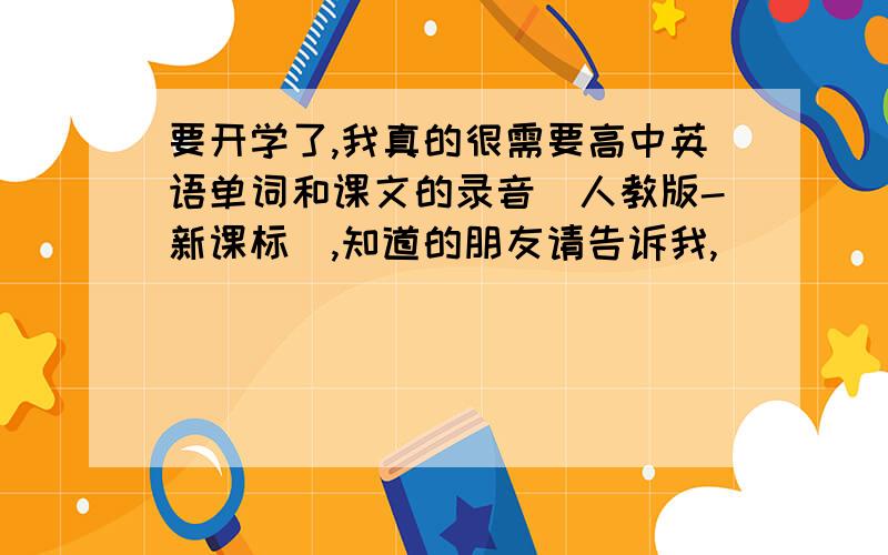 要开学了,我真的很需要高中英语单词和课文的录音（人教版-新课标）,知道的朋友请告诉我,