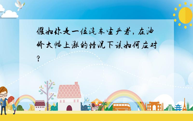 假如你是一位汽车生产者，在油价大幅上涨的情况下该如何应对？