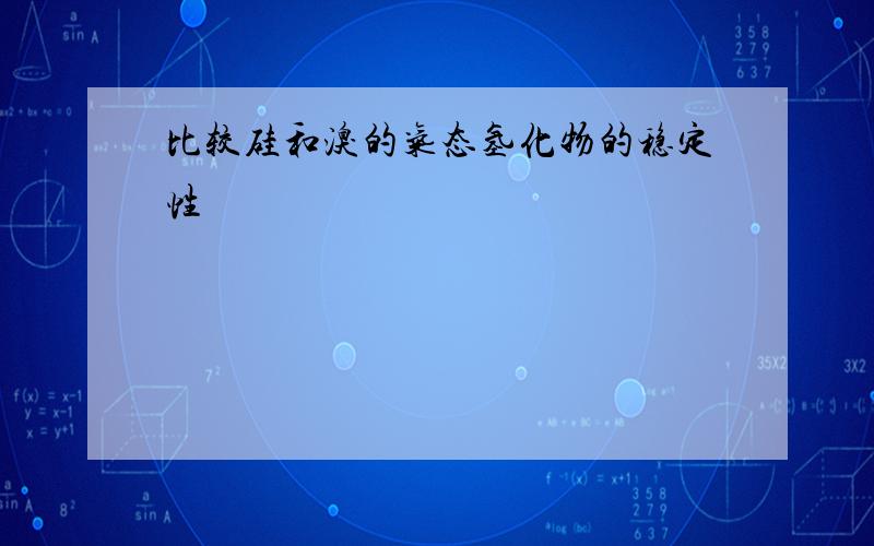 比较硅和溴的气态氢化物的稳定性