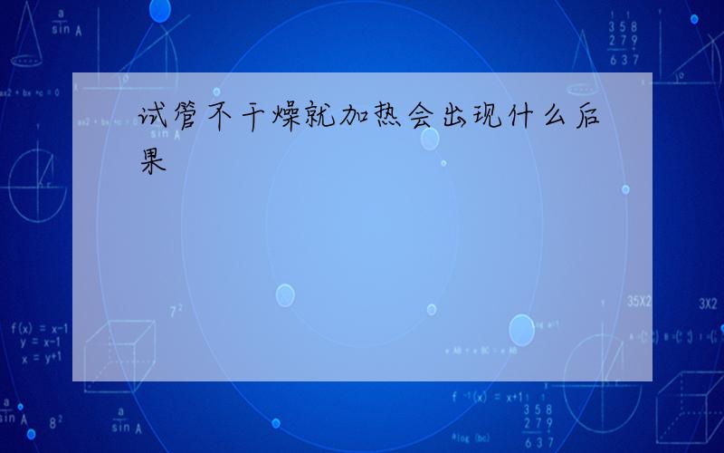 试管不干燥就加热会出现什么后果