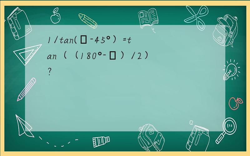 1/tan(α-45°）=tan（（180°-α）/2）?